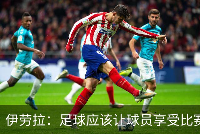 伊劳拉：足球应该让球员享受比赛，也要允许他们犯错