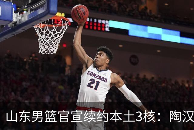 山东男篮官宣续约本土3核：陶汉林1年顶薪高诗岩2年顶薪 陈培东2年C类