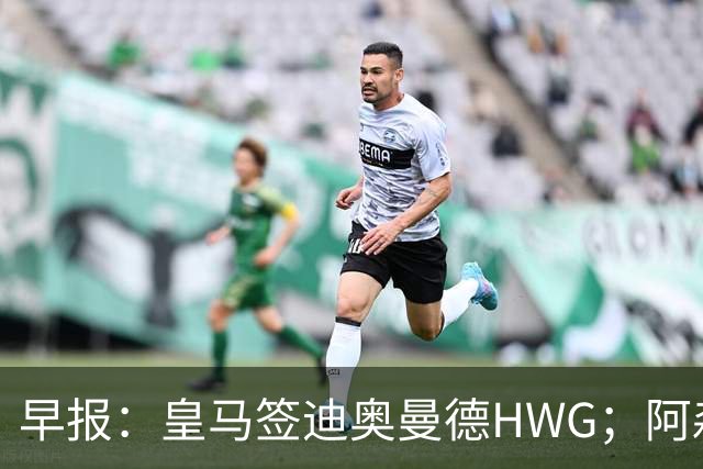 早报：皇马签迪奥曼德HWG；阿森纳为维尼修斯准备重磅合同