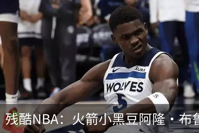 残酷NBA：火箭小黑豆阿隆·布鲁克斯奋斗史