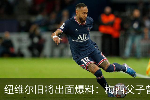 纽维尔旧将出面爆料：梅西父子曾计划回归，却因一个事件全毁！