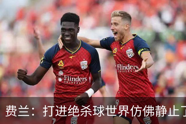 费兰：打进绝杀球世界仿佛静止了，我感受到了一种力量